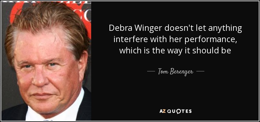 Debra Winger doesn't let anything interfere with her performance, which is the way it should be - Tom Berenger