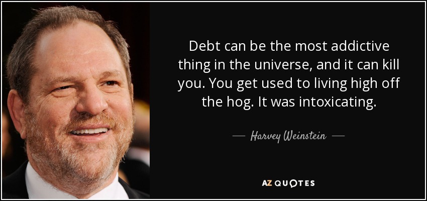 Debt can be the most addictive thing in the universe, and it can kill you. You get used to living high off the hog. It was intoxicating. - Harvey Weinstein