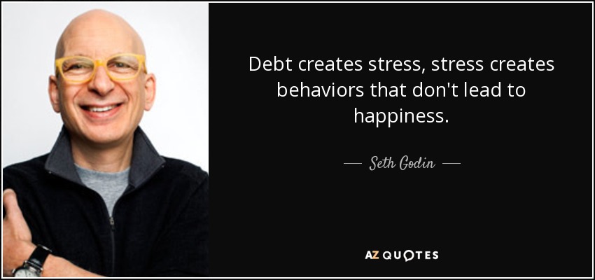 Debt creates stress, stress creates behaviors that don't lead to happiness. - Seth Godin