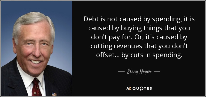 Debt is not caused by spending, it is caused by buying things that you don't pay for. Or, it's caused by cutting revenues that you don't offset ... by cuts in spending. - Steny Hoyer