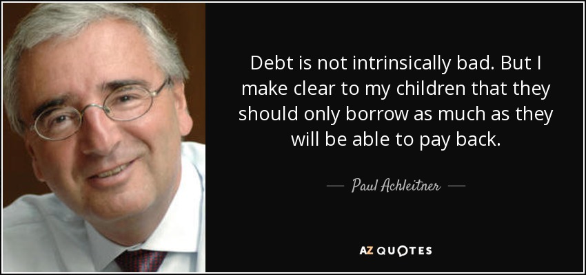 Debt is not intrinsically bad. But I make clear to my children that they should only borrow as much as they will be able to pay back. - Paul Achleitner
