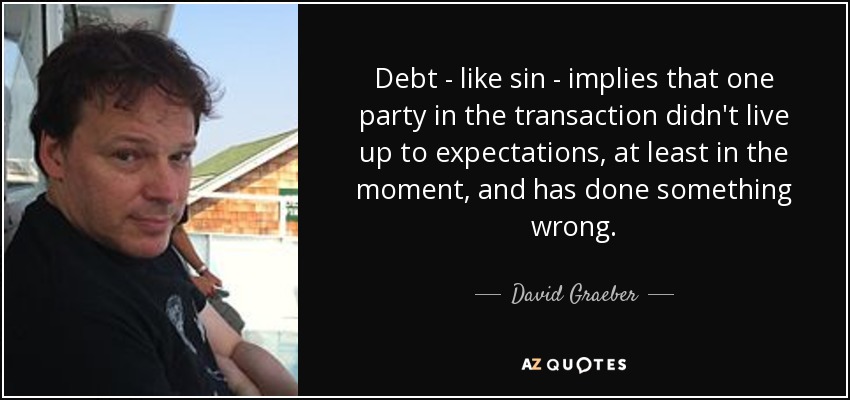 Debt - like sin - implies that one party in the transaction didn't live up to expectations, at least in the moment, and has done something wrong. - David Graeber