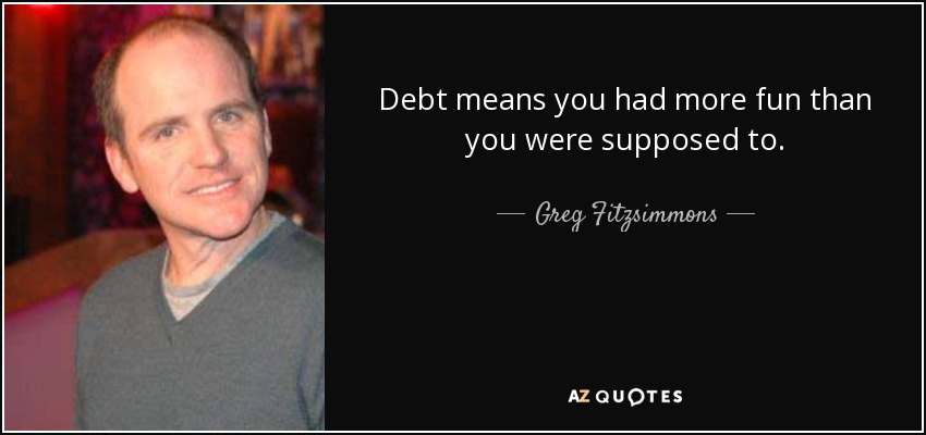 Debt means you had more fun than you were supposed to. - Greg Fitzsimmons