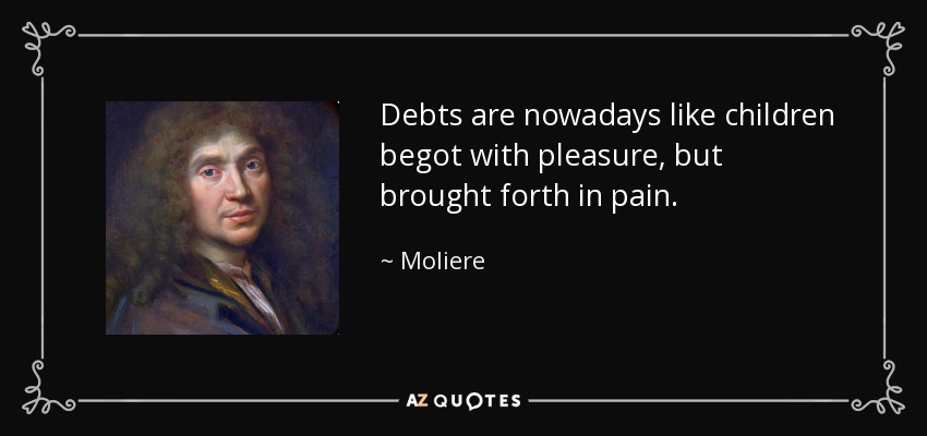 Debts are nowadays like children begot with pleasure, but brought forth in pain. - Moliere