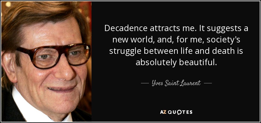 Decadence attracts me. It suggests a new world, and, for me, society's struggle between life and death is absolutely beautiful. - Yves Saint Laurent