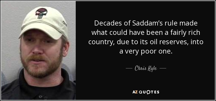 Decades of Saddam’s rule made what could have been a fairly rich country, due to its oil reserves, into a very poor one. - Chris Kyle