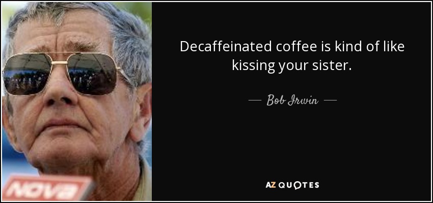 Decaffeinated coffee is kind of like kissing your sister. - Bob Irwin