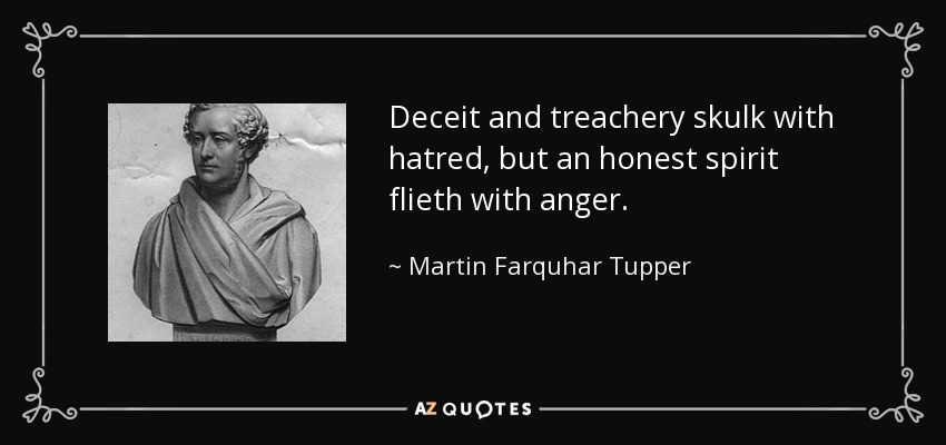 Deceit and treachery skulk with hatred, but an honest spirit flieth with anger. - Martin Farquhar Tupper