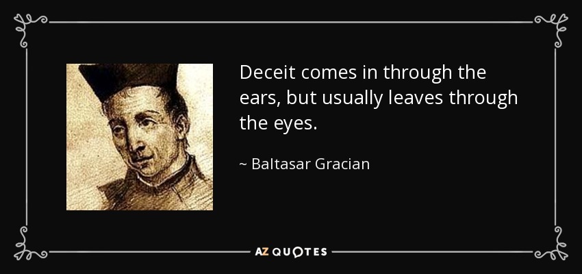Deceit comes in through the ears, but usually leaves through the eyes. - Baltasar Gracian