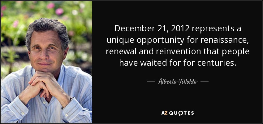 December 21, 2012 represents a unique opportunity for renaissance, renewal and reinvention that people have waited for for centuries. - Alberto Villoldo
