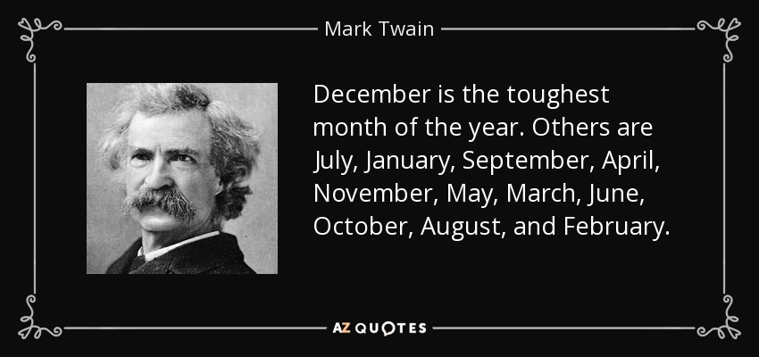 December is the toughest month of the year. Others are July, January, September, April, November, May, March, June, October, August, and February. - Mark Twain