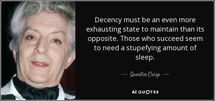 Decency must be an even more exhausting state to maintain than its opposite. Those who succeed seem to need a stupefying amount of sleep. - Quentin Crisp