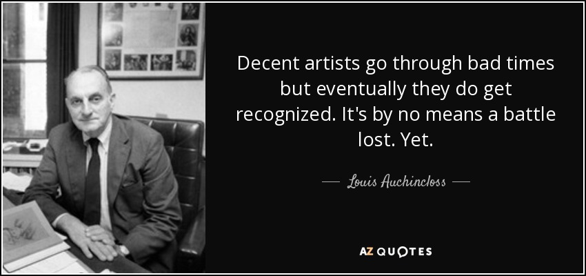 Decent artists go through bad times but eventually they do get recognized. It's by no means a battle lost. Yet. - Louis Auchincloss
