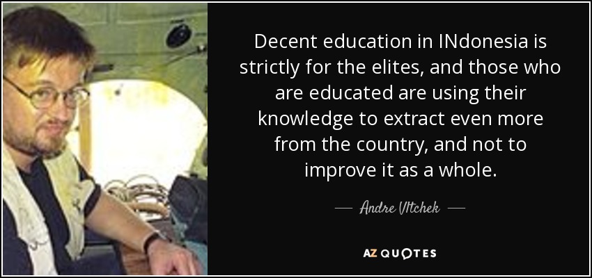 Decent education in INdonesia is strictly for the elites, and those who are educated are using their knowledge to extract even more from the country, and not to improve it as a whole. - Andre Vltchek
