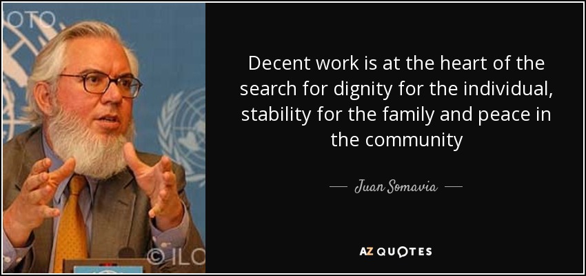 Decent work is at the heart of the search for dignity for the individual, stability for the family and peace in the community - Juan Somavia