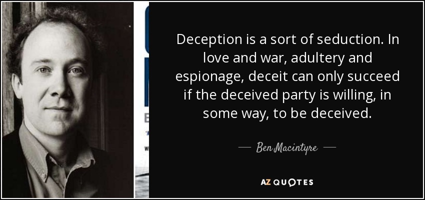 Deception is a sort of seduction. In love and war, adultery and espionage, deceit can only succeed if the deceived party is willing, in some way, to be deceived. - Ben Macintyre