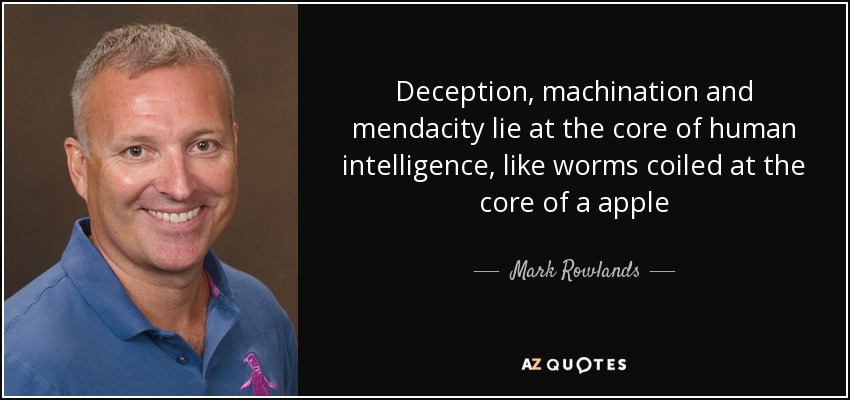 Deception, machination and mendacity lie at the core of human intelligence, like worms coiled at the core of a apple - Mark Rowlands