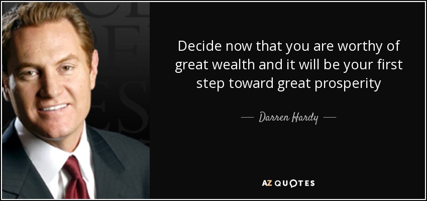 Decide now that you are worthy of great wealth and it will be your first step toward great prosperity - Darren Hardy