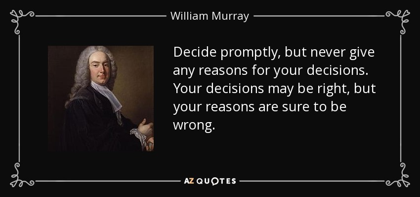 Decide promptly, but never give any reasons for your decisions. Your decisions may be right, but your reasons are sure to be wrong. - William Murray, 1st Earl of Mansfield