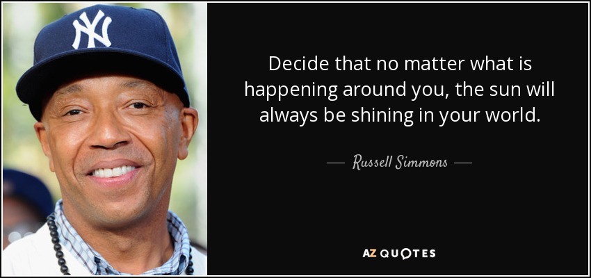 Decide that no matter what is happening around you, the sun will always be shining in your world. - Russell Simmons