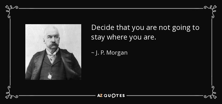Decide that you are not going to stay where you are. - J. P. Morgan