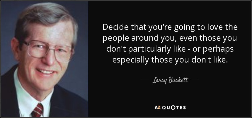 Decide that you're going to love the people around you, even those you don't particularly like - or perhaps especially those you don't like. - Larry Burkett