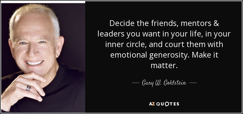 Decide the friends, mentors & leaders you want in your life, in your inner circle, and court them with emotional generosity. Make it matter. - Gary W. Goldstein