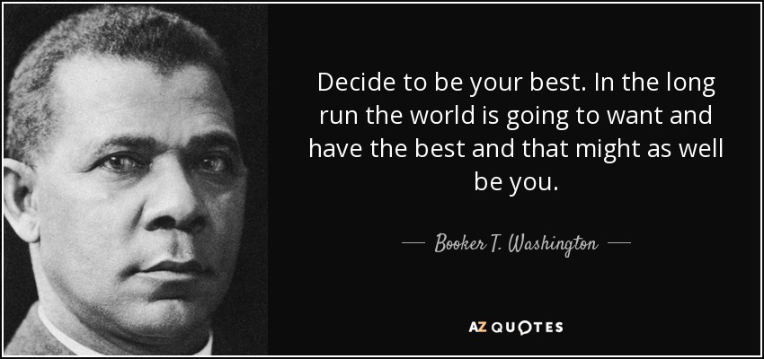 Decide to be your best. In the long run the world is going to want and have the best and that might as well be you. - Booker T. Washington