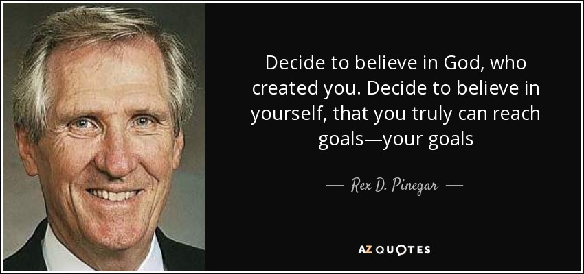 Decide to believe in God, who created you. Decide to believe in yourself, that you truly can reach goals—your goals - Rex D. Pinegar