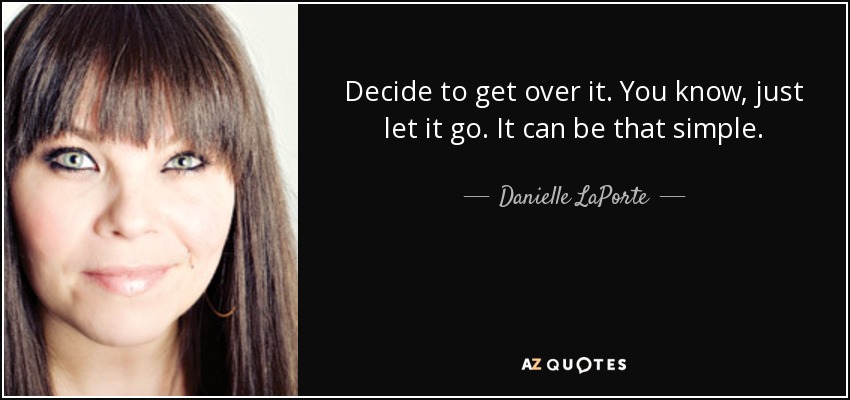 Decide to get over it. You know, just let it go. It can be that simple. - Danielle LaPorte