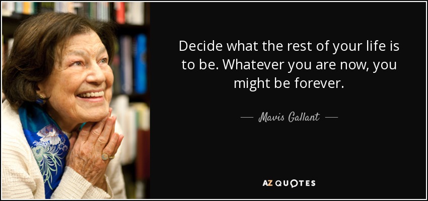 Decide what the rest of your life is to be. Whatever you are now, you might be forever. - Mavis Gallant
