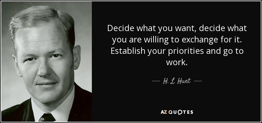 Decide what you want, decide what you are willing to exchange for it. Establish your priorities and go to work. - H. L. Hunt