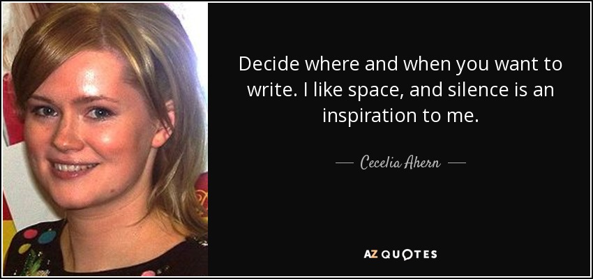 Decide where and when you want to write. I like space, and silence is an inspiration to me. - Cecelia Ahern