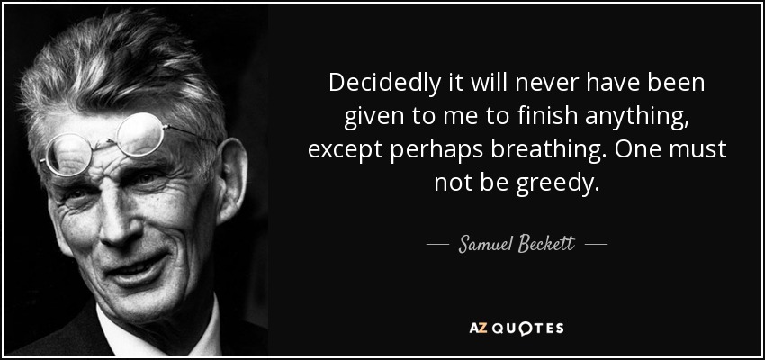 Decidedly it will never have been given to me to finish anything, except perhaps breathing. One must not be greedy. - Samuel Beckett