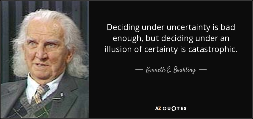 Deciding under uncertainty is bad enough, but deciding under an illusion of certainty is catastrophic. - Kenneth E. Boulding