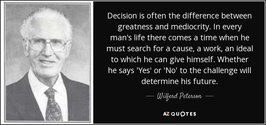 Decision is often the difference between greatness and mediocrity. In every man's life there comes a time when he must search for a cause, a work, an ideal to which he can give himself. Whether he says 'Yes' or 'No' to the challenge will determine his future. - Wilferd Peterson