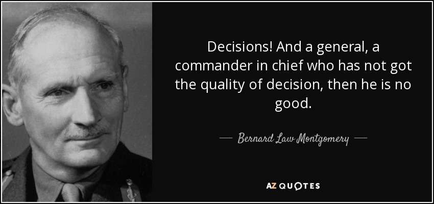 Decisions! And a general, a commander in chief who has not got the quality of decision, then he is no good. - Bernard Law Montgomery