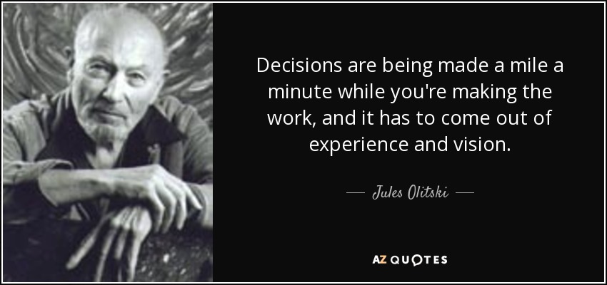 Decisions are being made a mile a minute while you're making the work, and it has to come out of experience and vision. - Jules Olitski