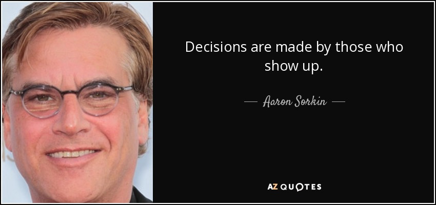 Decisions are made by those who show up. - Aaron Sorkin