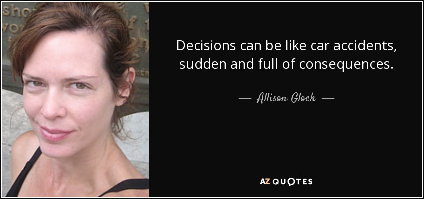 Decisions can be like car accidents, sudden and full of consequences. - Allison Glock