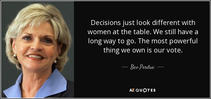 Decisions just look different with women at the table. We still have a long way to go. The most powerful thing we own is our vote. - Bev Perdue