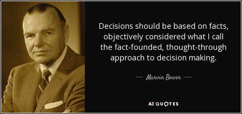 Decisions should be based on facts, objectively considered what I call the fact-founded, thought-through approach to decision making. - Marvin Bower