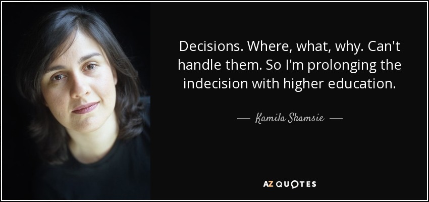 Decisions. Where, what, why. Can't handle them. So I'm prolonging the indecision with higher education. - Kamila Shamsie
