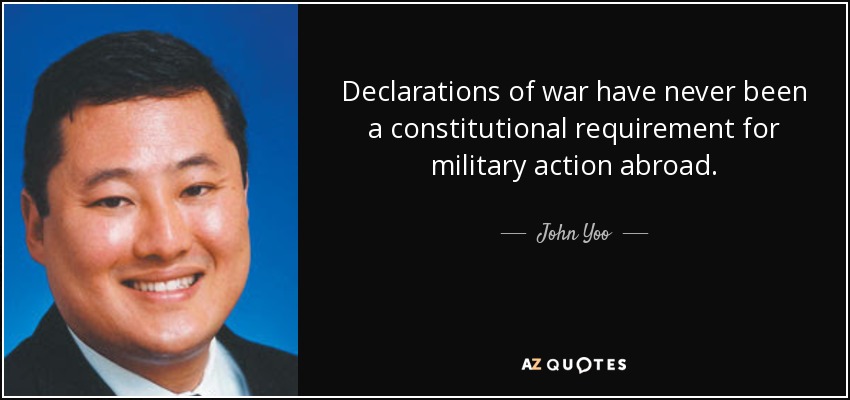 Declarations of war have never been a constitutional requirement for military action abroad. - John Yoo