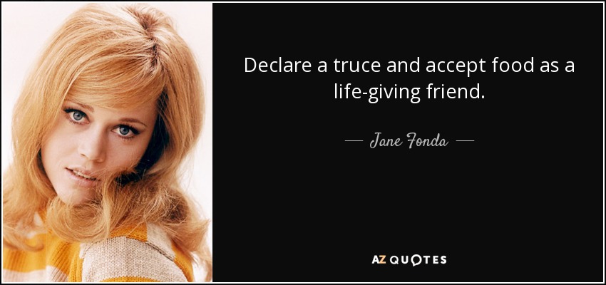 Declare a truce and accept food as a life-giving friend. - Jane Fonda