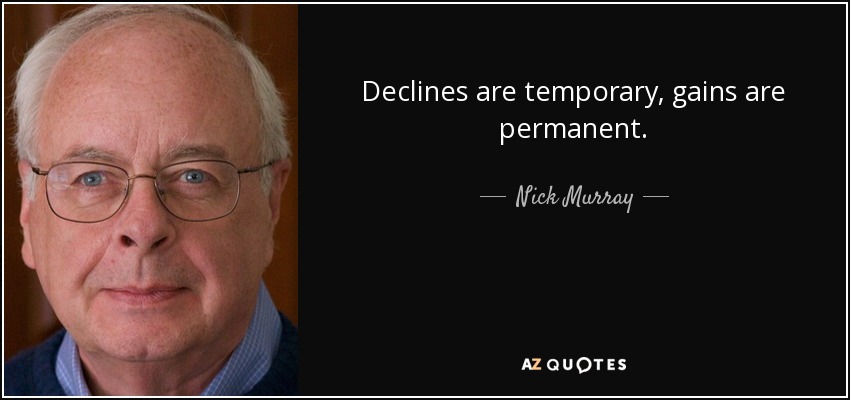 Declines are temporary, gains are permanent. - Nick Murray