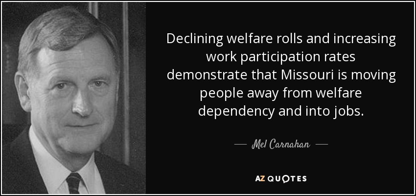 Declining welfare rolls and increasing work participation rates demonstrate that Missouri is moving people away from welfare dependency and into jobs. - Mel Carnahan