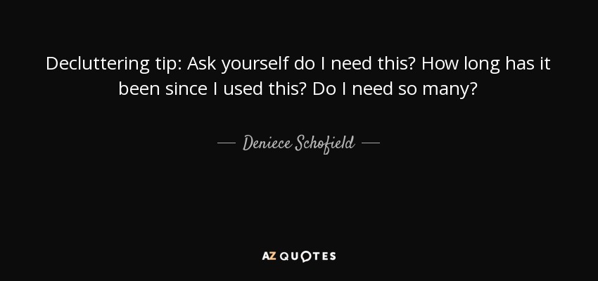 Decluttering tip: Ask yourself do I need this? How long has it been since I used this? Do I need so many? - Deniece Schofield