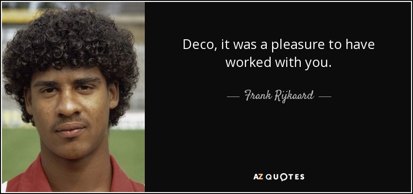 Deco, it was a pleasure to have worked with you. - Frank Rijkaard