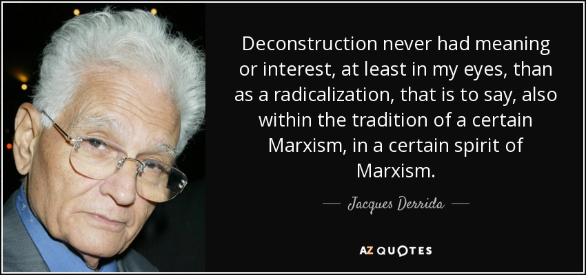 Deconstruction never had meaning or interest, at least in my eyes, than as a radicalization, that is to say, also within the tradition of a certain Marxism, in a certain spirit of Marxism. - Jacques Derrida